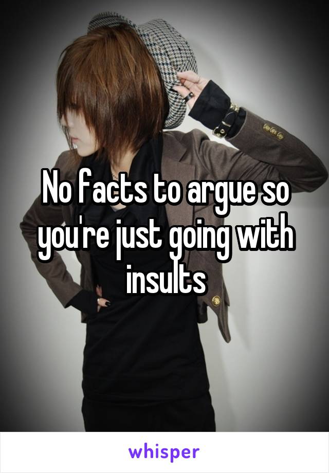 No facts to argue so you're just going with insults