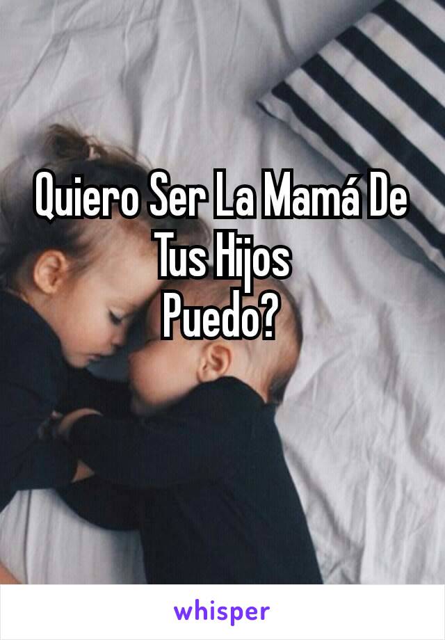 Quiero Ser La Mamá De Tus Hijos
Puedo?