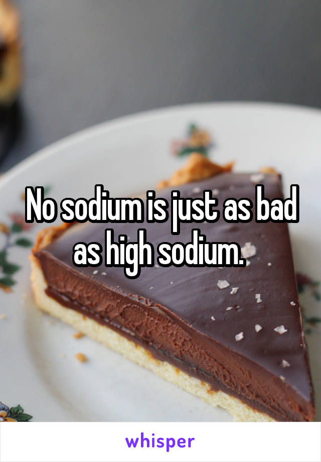 No sodium is just as bad as high sodium. 