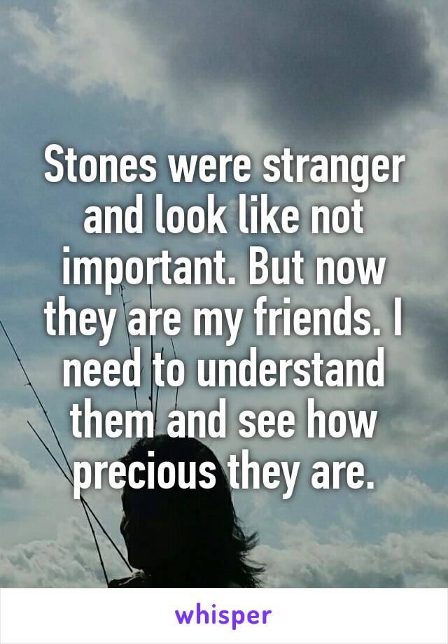 Stones were stranger and look like not important. But now they are my friends. I need to understand them and see how precious they are.