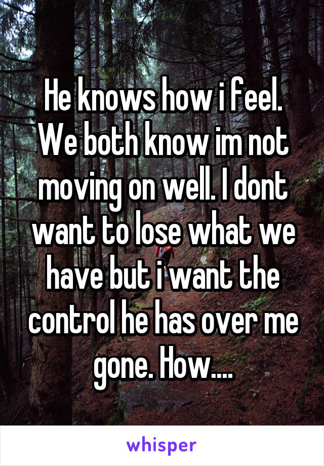 He knows how i feel. We both know im not moving on well. I dont want to lose what we have but i want the control he has over me gone. How....