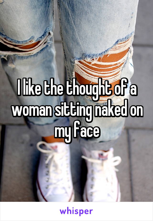 I like the thought of a woman sitting naked on my face