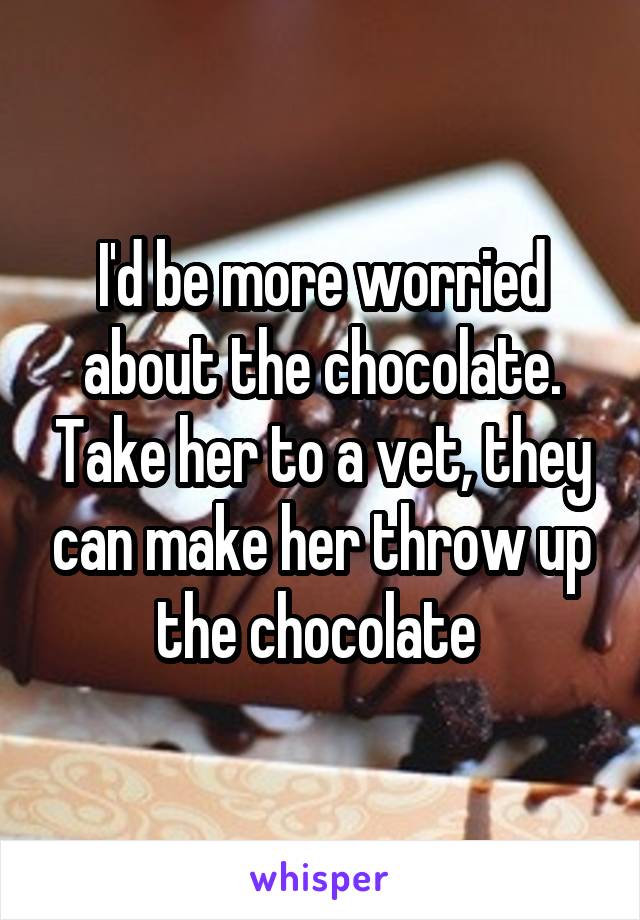 I'd be more worried about the chocolate. Take her to a vet, they can make her throw up the chocolate 