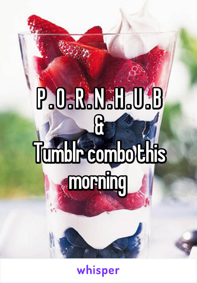 P . O . R . N . H . U . B
&
Tumblr combo this morning 