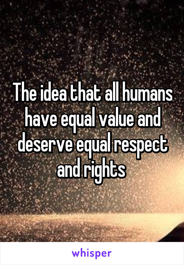 The idea that all humans have equal value and deserve equal respect and rights 