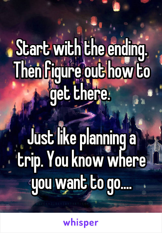 Start with the ending. Then figure out how to get there. 

Just like planning a trip. You know where you want to go....