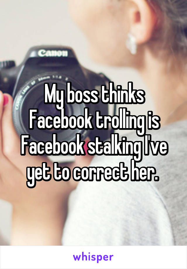 My boss thinks Facebook trolling is Facebook stalking I've yet to correct her. 