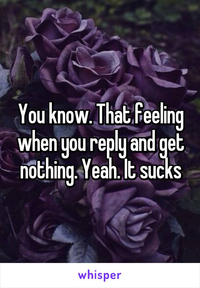 You know. That feeling when you reply and get nothing. Yeah. It sucks