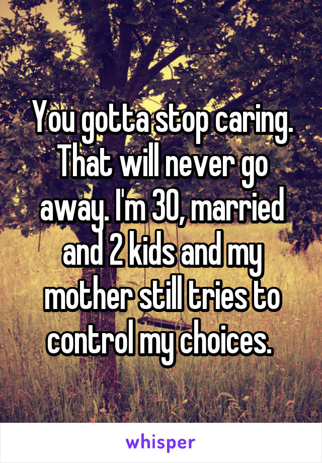 You gotta stop caring. That will never go away. I'm 30, married and 2 kids and my mother still tries to control my choices. 