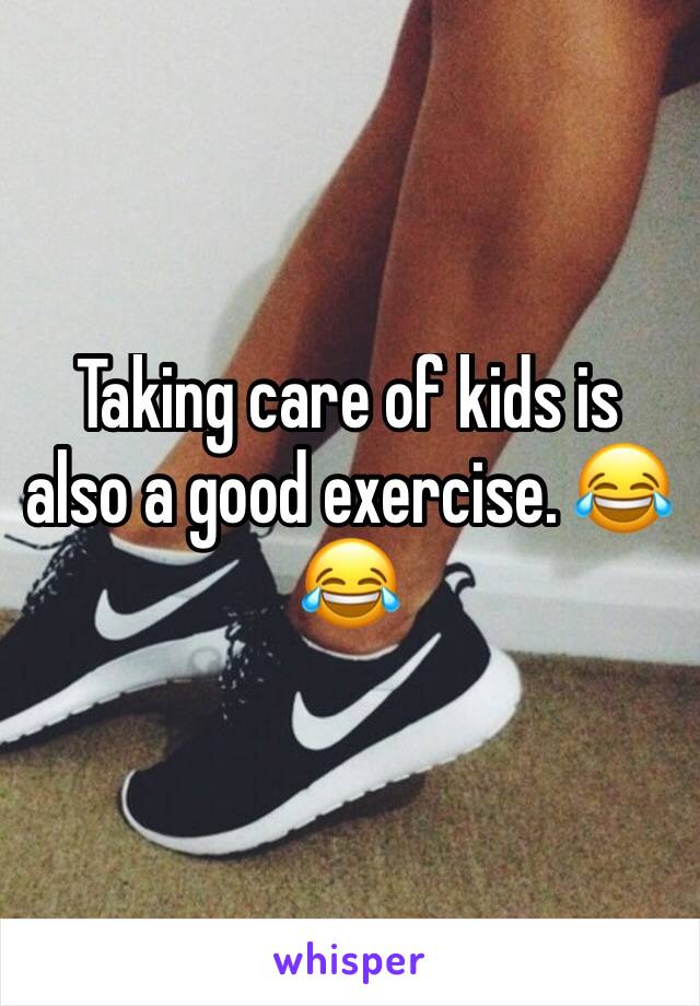 Taking care of kids is also a good exercise. 😂😂