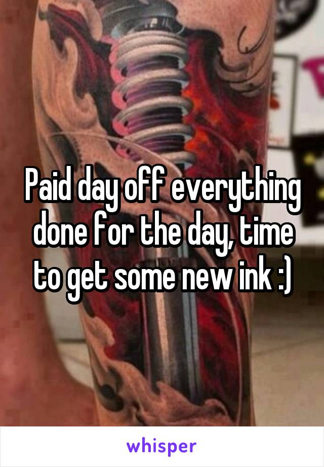 Paid day off everything done for the day, time to get some new ink :)