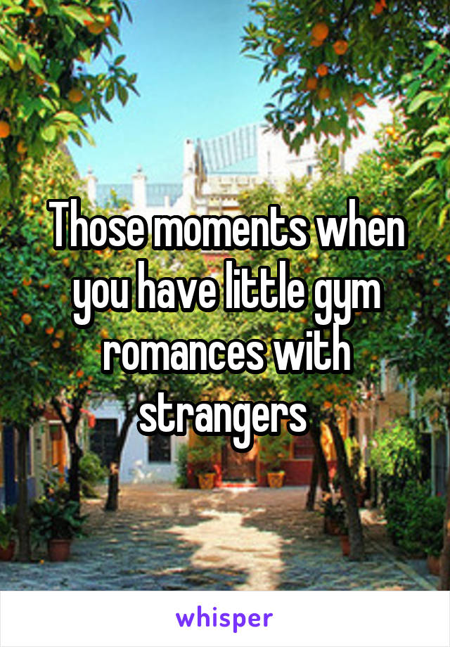 Those moments when you have little gym romances with strangers 