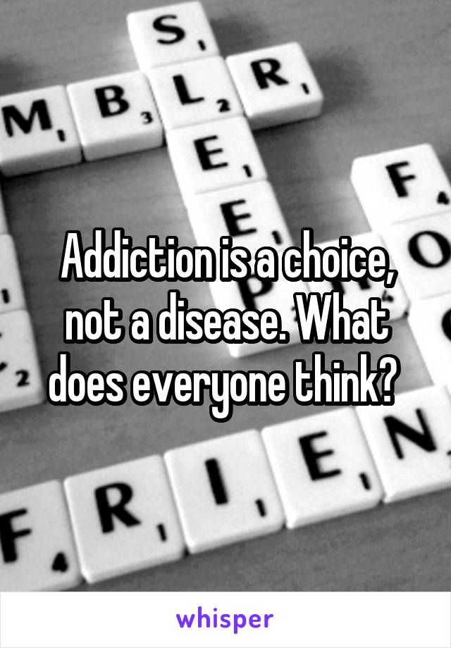 Addiction is a choice, not a disease. What does everyone think? 