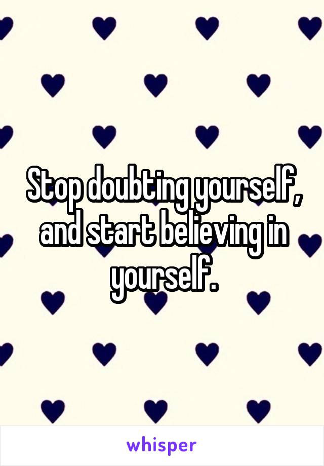 Stop doubting yourself, and start believing in yourself.