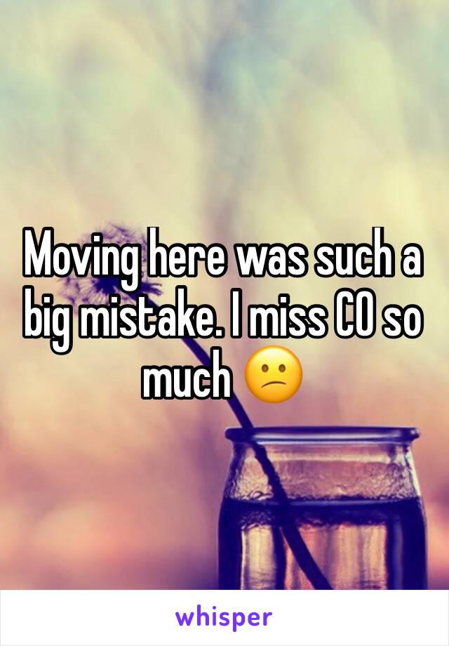 Moving here was such a big mistake. I miss CO so much 😕