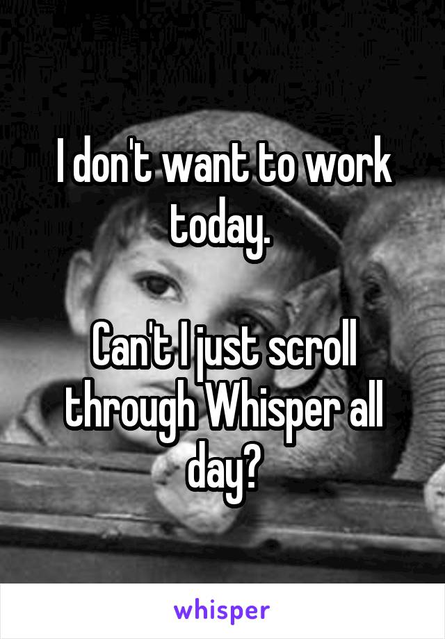 I don't want to work today. 

Can't I just scroll through Whisper all day?