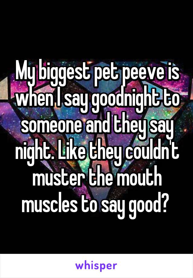 My biggest pet peeve is when I say goodnight to someone and they say night. Like they couldn't muster the mouth muscles to say good? 