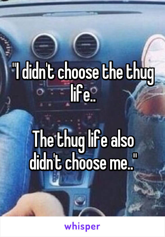 "I didn't choose the thug life..

The thug life also didn't choose me.."