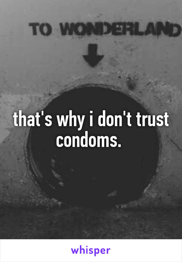 that's why i don't trust condoms. 