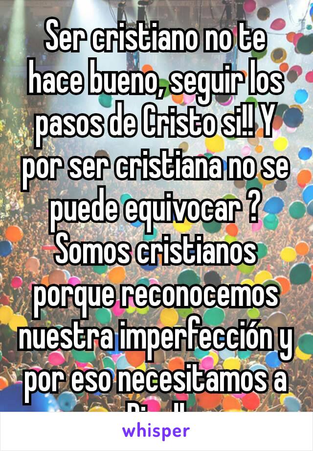 Ser cristiano no te hace bueno, seguir los pasos de Cristo si!! Y por ser cristiana no se puede equivocar ? Somos cristianos porque reconocemos nuestra imperfección y por eso necesitamos a Dios!!