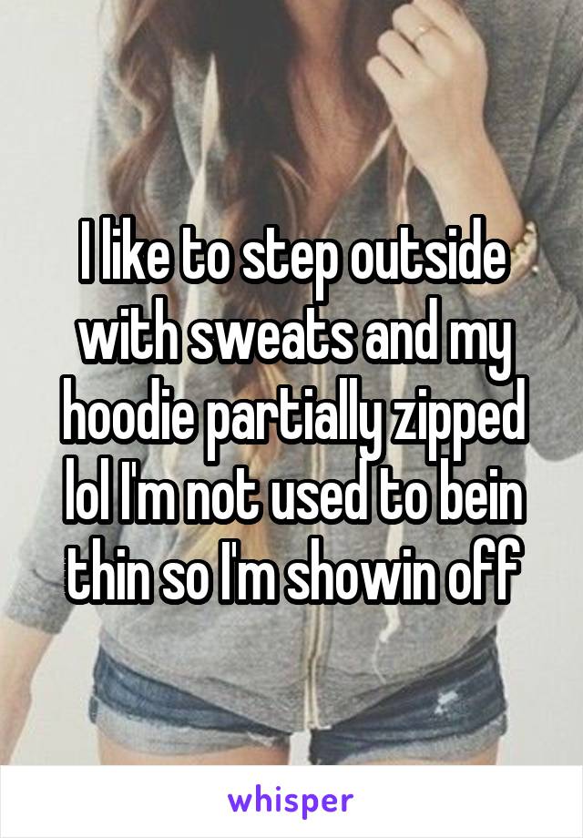 I like to step outside with sweats and my hoodie partially zipped lol I'm not used to bein thin so I'm showin off