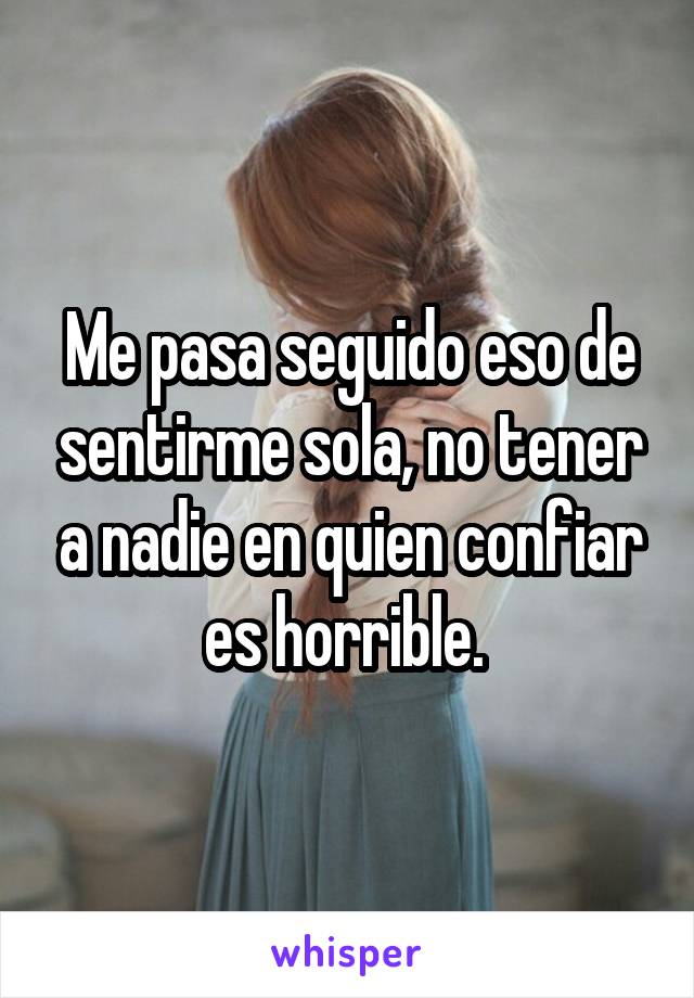 Me pasa seguido eso de sentirme sola, no tener a nadie en quien confiar es horrible. 