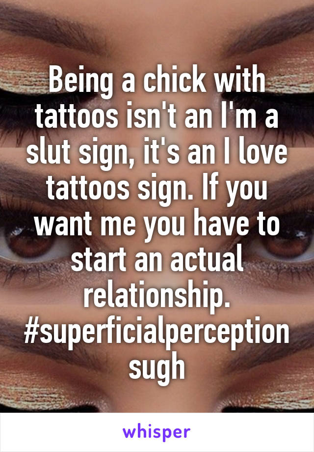 Being a chick with tattoos isn't an I'm a slut sign, it's an I love tattoos sign. If you want me you have to start an actual relationship.
#superficialperceptionsugh