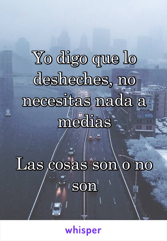 Yo digo que lo desheches, no necesitas nada a medias

Las cosas son o no son