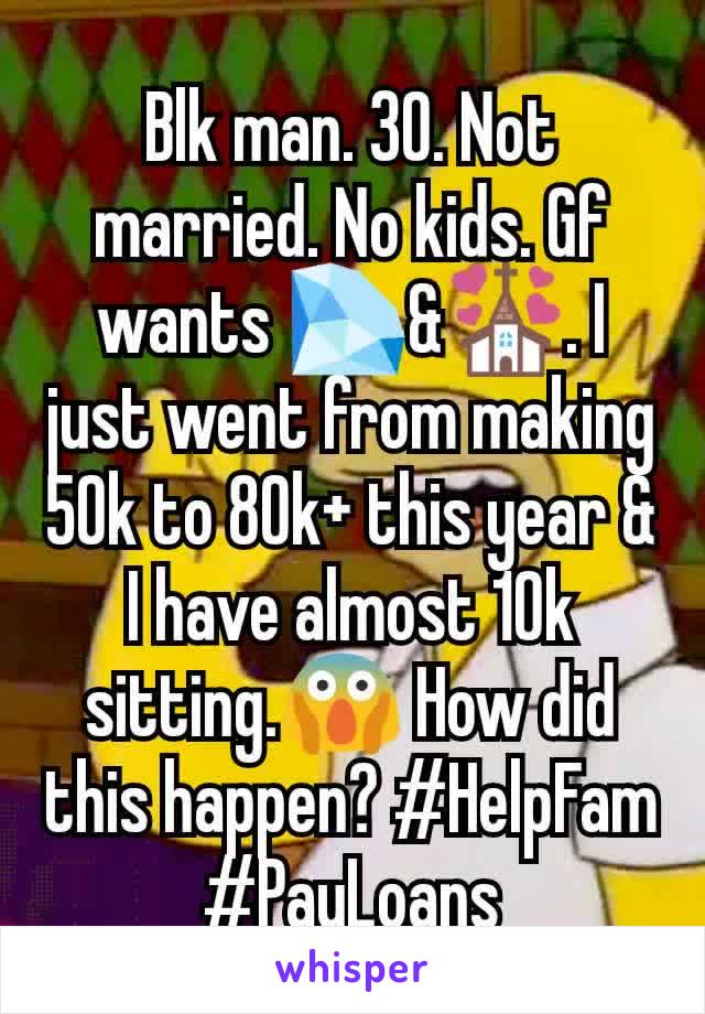 Blk man. 30. Not married. No kids. Gf wants 💎&💒. I just went from making 50k to 80k+ this year & I have almost 10k sitting.😱 How did this happen? #HelpFam #PayLoans