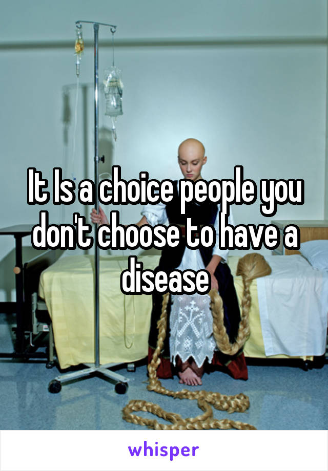 It Is a choice people you don't choose to have a disease