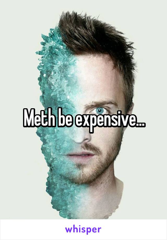 Meth be expensive...