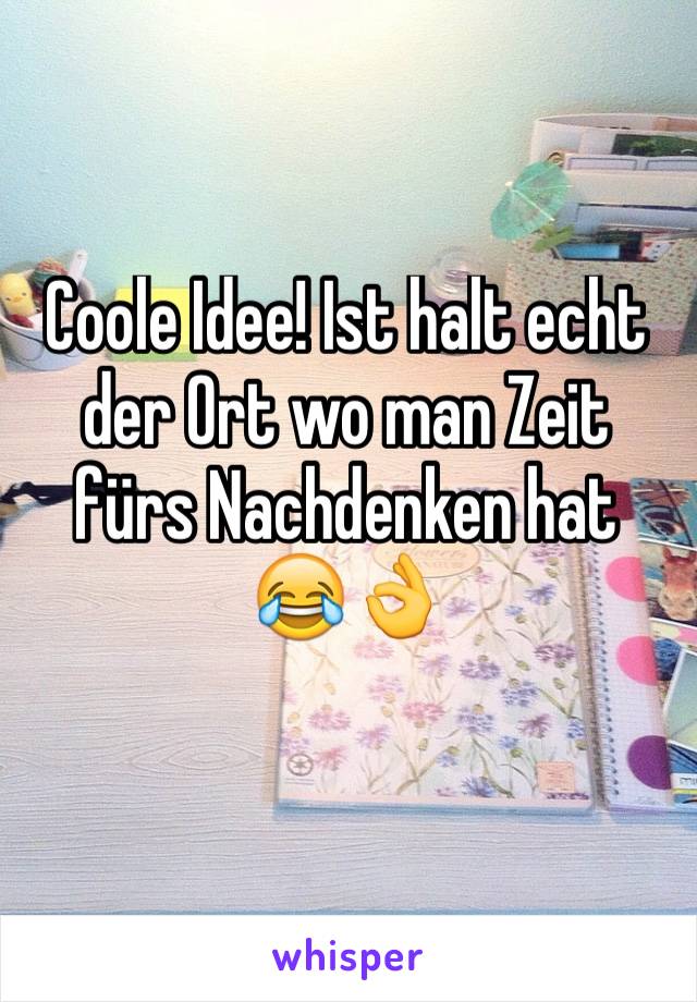 Coole Idee! Ist halt echt der Ort wo man Zeit fürs Nachdenken hat 😂👌