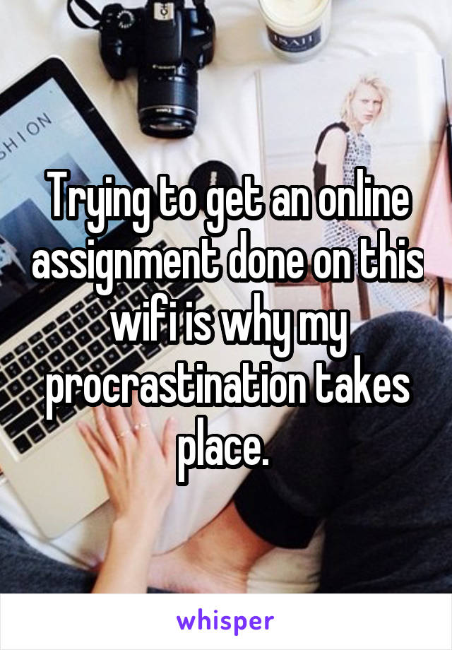 Trying to get an online assignment done on this wifi is why my procrastination takes place. 