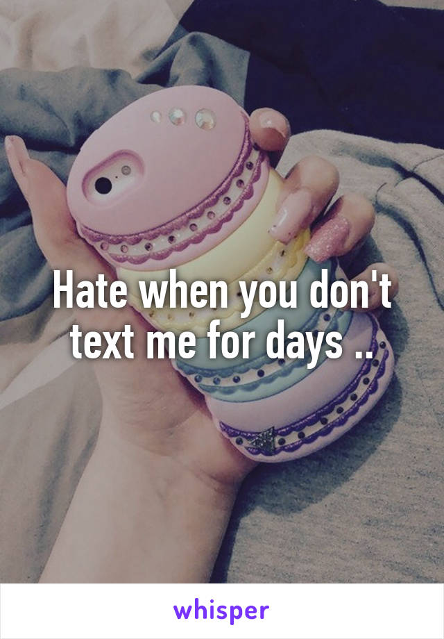 Hate when you don't text me for days ..