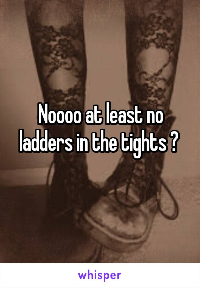 Noooo at least no ladders in the tights ? 
