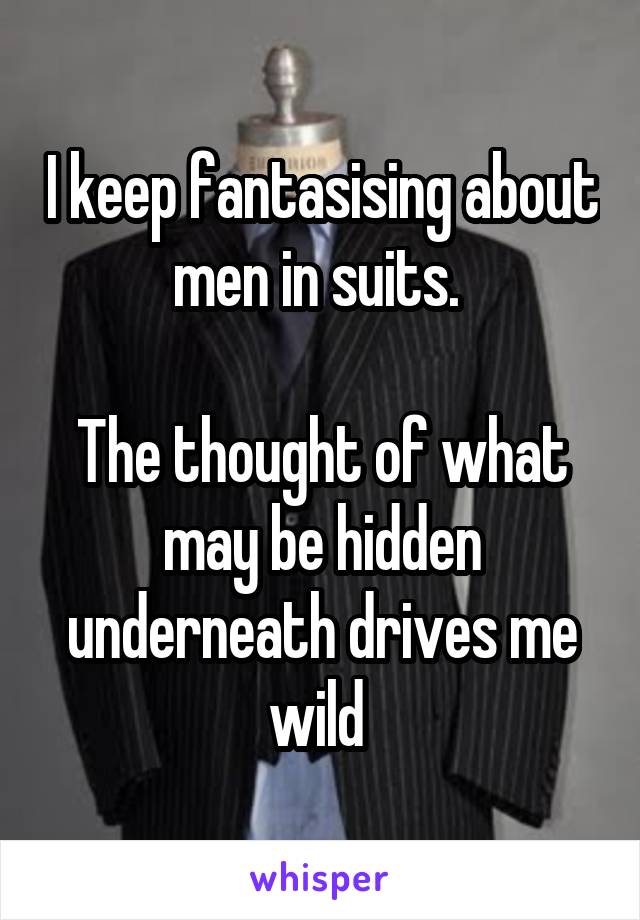 I keep fantasising about men in suits. 

The thought of what may be hidden underneath drives me wild 