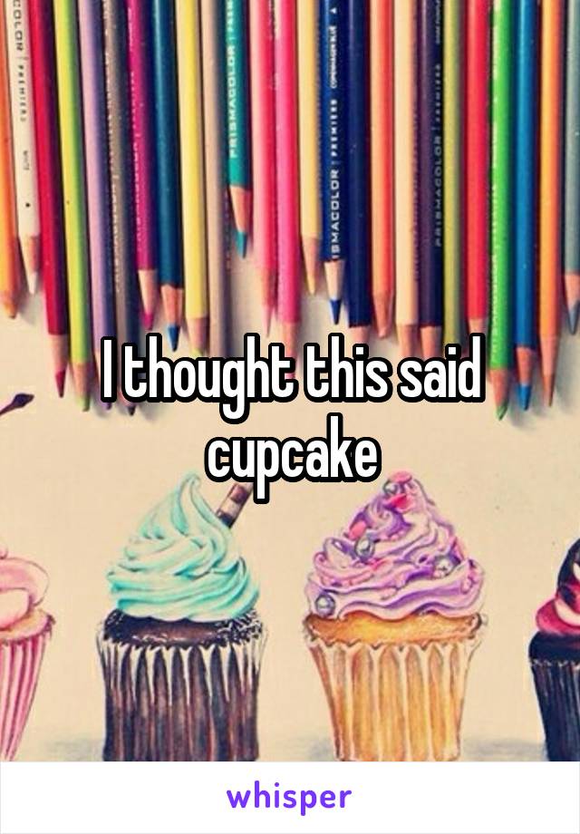 I thought this said cupcake