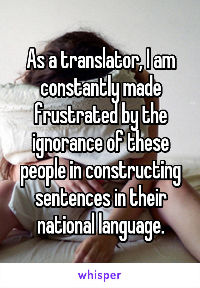 As a translator, I am constantly made frustrated by the ignorance of these people in constructing sentences in their national language.