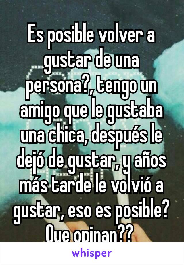 Es posible volver a gustar de una persona?, tengo un amigo que le gustaba una chica, después le dejó de gustar, y años más tarde le volvió a gustar, eso es posible? Que opinan?? 