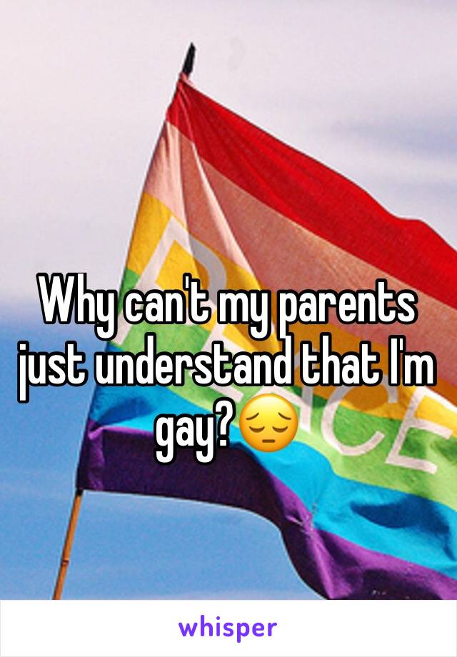 Why can't my parents just understand that I'm gay?😔