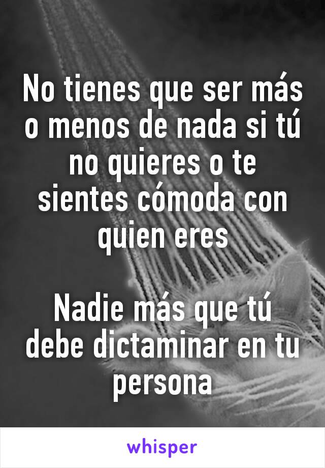 No tienes que ser más o menos de nada si tú no quieres o te sientes cómoda con quien eres

Nadie más que tú debe dictaminar en tu persona