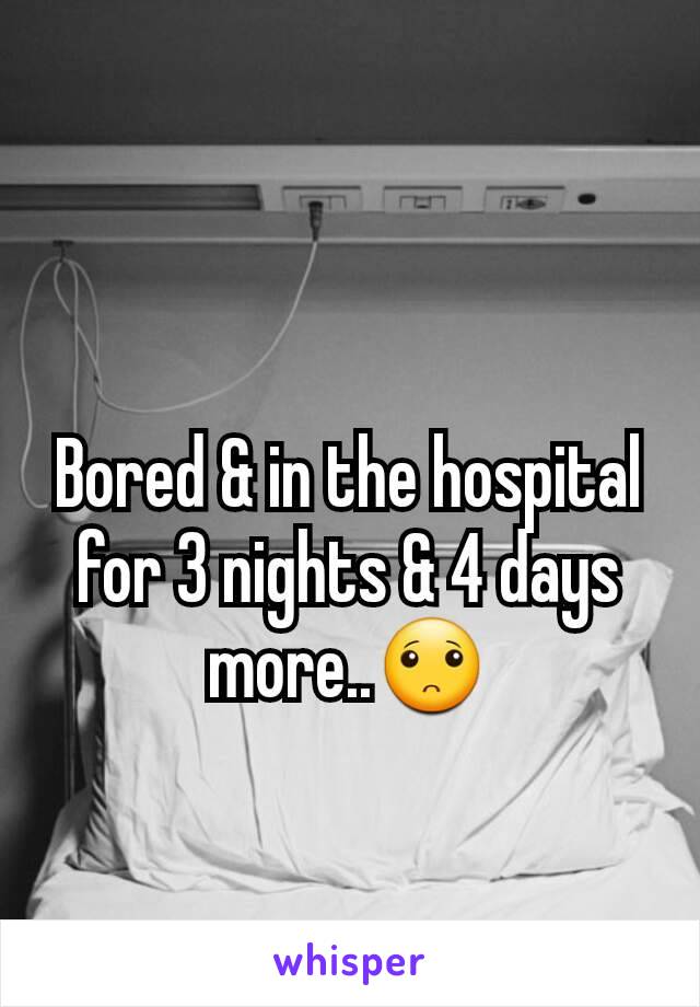 Bored & in the hospital for 3 nights & 4 days more..🙁