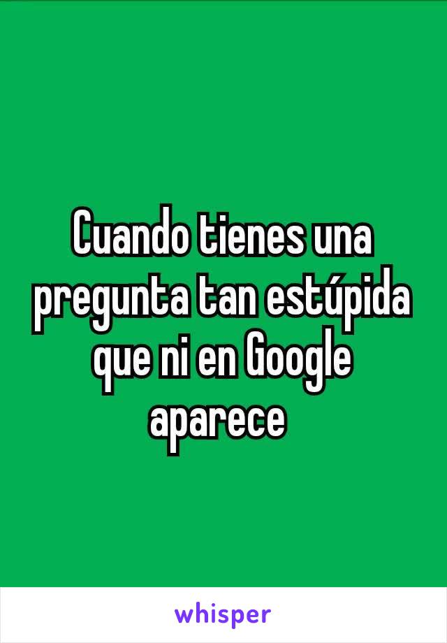 Cuando tienes una pregunta tan estúpida que ni en Google aparece 