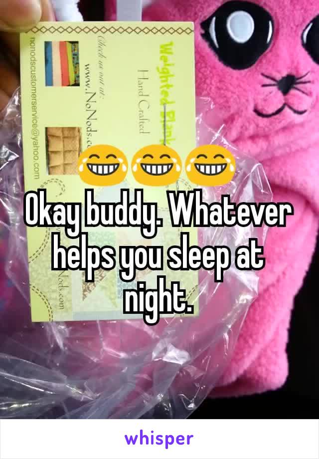 😂😂😂 
Okay buddy. Whatever helps you sleep at night.