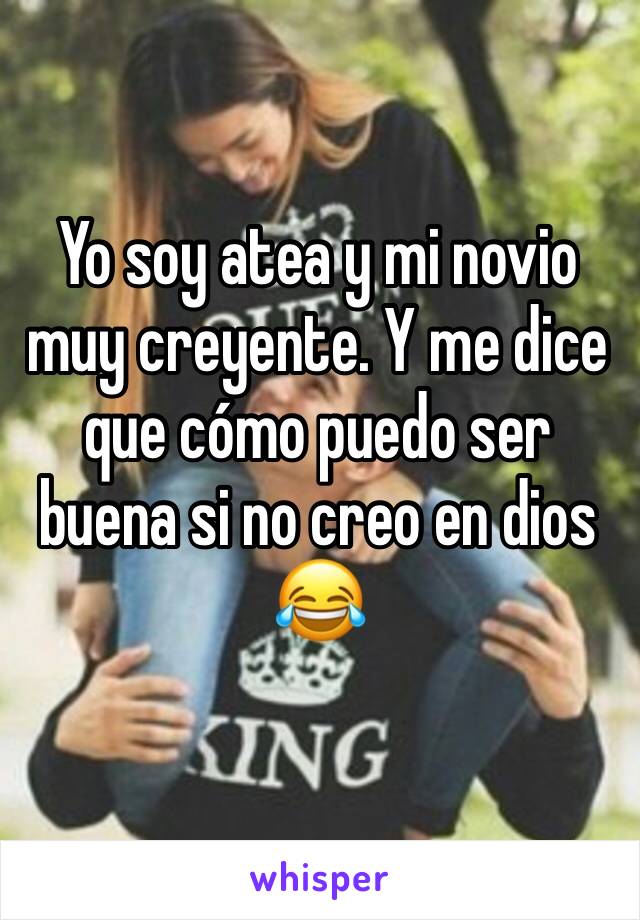 Yo soy atea y mi novio muy creyente. Y me dice que cómo puedo ser buena si no creo en dios 😂