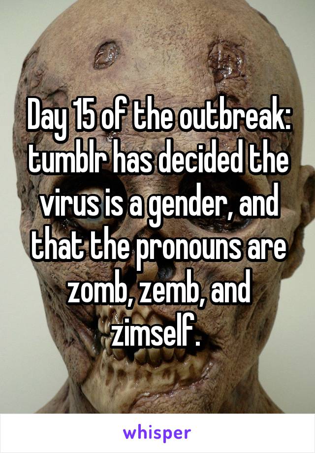 Day 15 of the outbreak: tumblr has decided the virus is a gender, and that the pronouns are zomb, zemb, and zimself. 