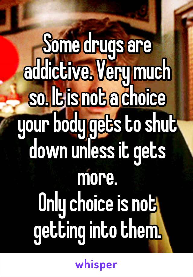 Some drugs are addictive. Very much so. It is not a choice your body gets to shut down unless it gets more.
Only choice is not getting into them.