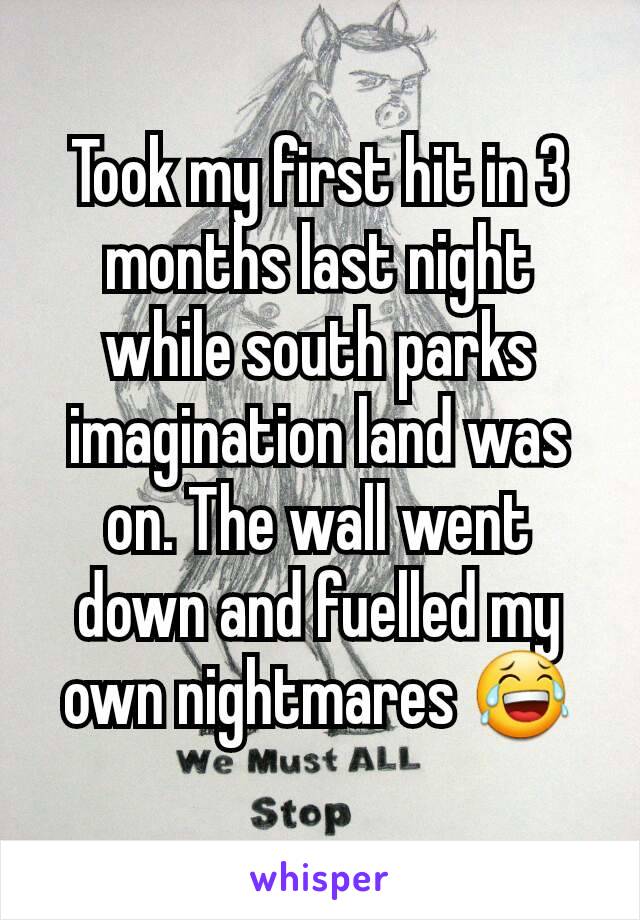 Took my first hit in 3 months last night while south parks imagination land was on. The wall went down and fuelled my own nightmares 😂