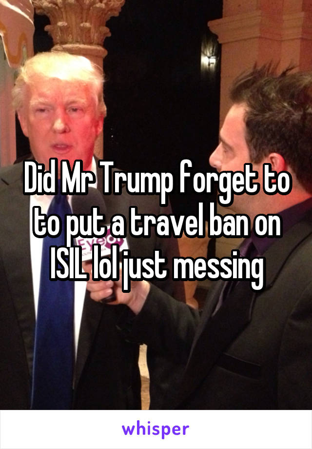 Did Mr Trump forget to to put a travel ban on ISIL lol just messing