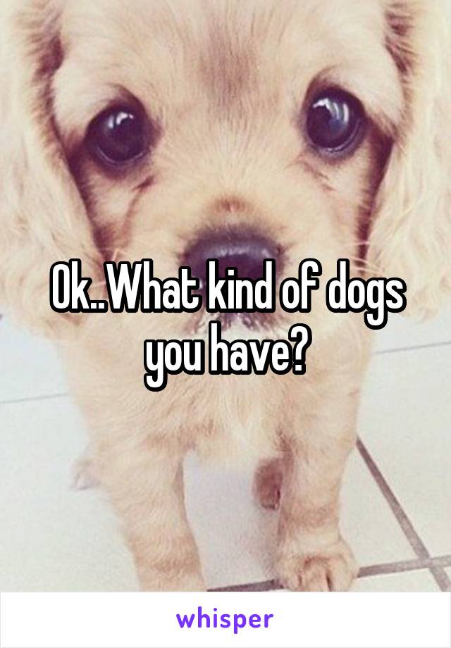 Ok..What kind of dogs you have?